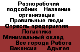 Разнорабочий-подсобник › Название организации ­ Правильные люди › Отрасль предприятия ­ Логистика › Минимальный оклад ­ 30 000 - Все города Работа » Вакансии   . Адыгея респ.,Адыгейск г.